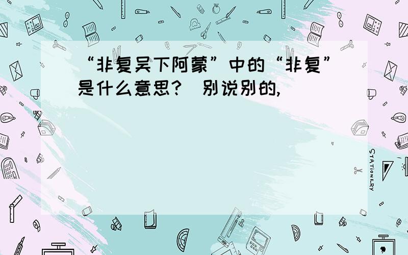 “非复吴下阿蒙”中的“非复”是什么意思?（别说别的,