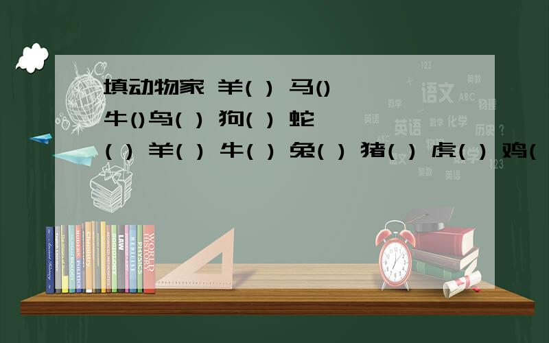 填动物家 羊( ) 马() 牛()鸟( ) 狗( ) 蛇( ) 羊( ) 牛( ) 兔( ) 猪( ) 虎( ) 鸡( )