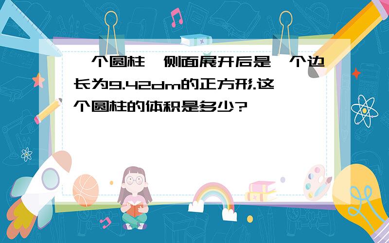 一个圆柱,侧面展开后是一个边长为9.42dm的正方形.这个圆柱的体积是多少?