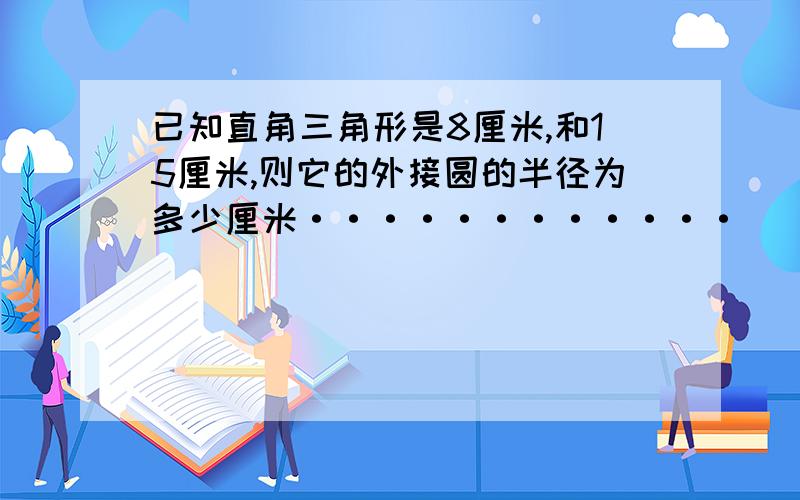 已知直角三角形是8厘米,和15厘米,则它的外接圆的半径为多少厘米············