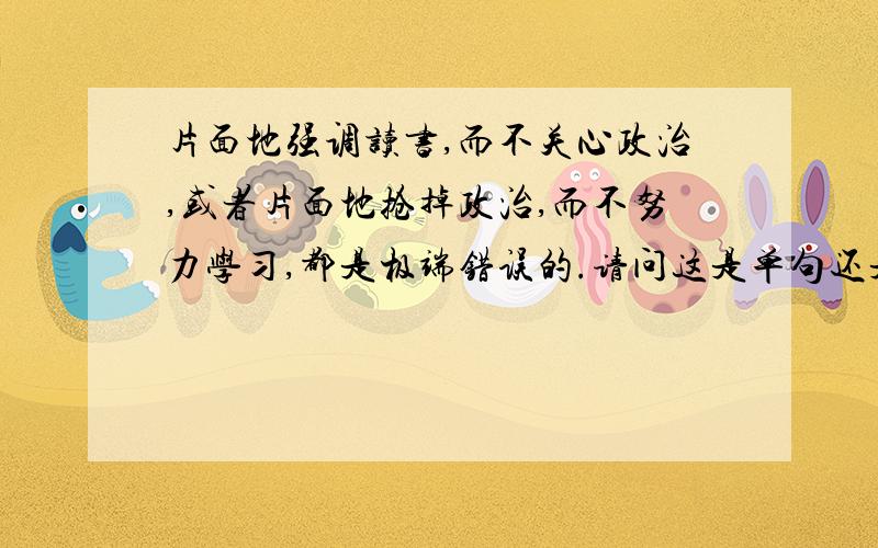 片面地强调读书,而不关心政治,或者片面地抢掉政治,而不努力学习,都是极端错误的.请问这是单句还是复句.请帮忙划分一下主谓宾定状补好吗?万分!