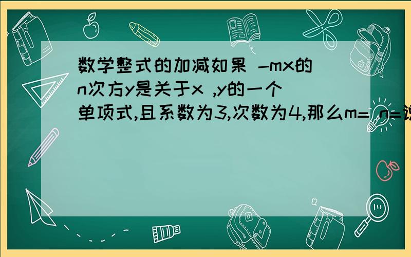 数学整式的加减如果 -mx的n次方y是关于x ,y的一个单项式,且系数为3,次数为4,那么m= n=说出运算过程