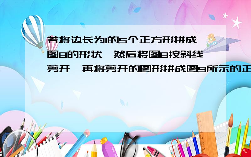 若将边长为1的5个正方形拼成图8的形状,然后将图8按斜线剪开,再将剪开的图形拼成图9所示的正方形,那么这个正方形的边长是____