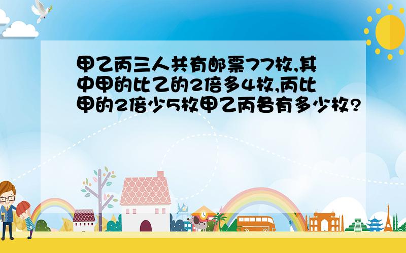 甲乙丙三人共有邮票77枚,其中甲的比乙的2倍多4枚,丙比甲的2倍少5枚甲乙丙各有多少枚?