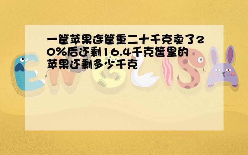 一筐苹果连筐重二十千克卖了20％后还剩16.4千克筐里的苹果还剩多少千克