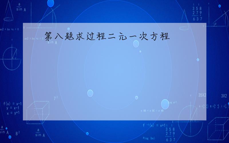 第八题求过程二元一次方程