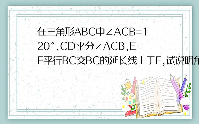 在三角形ABC中∠ACB=120°,CD平分∠ACB,EF平行BC交BC的延长线上于E,试说明角ACE是等边三角形