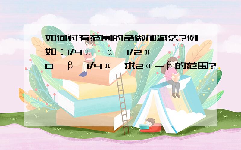 如何对有范围的角做加减法?例如：1/4π＜α＜1/2π,0＜β＜1/4π,求2α-β的范围?