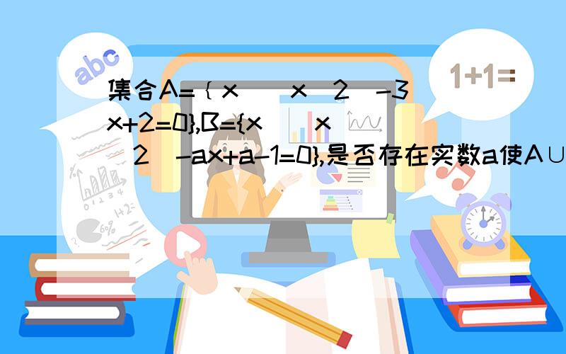 集合A=﹛x|(x^2)-3x+2=0},B={x|(x^2)-ax+a-1=0},是否存在实数a使A∪B=R为什么不存在?