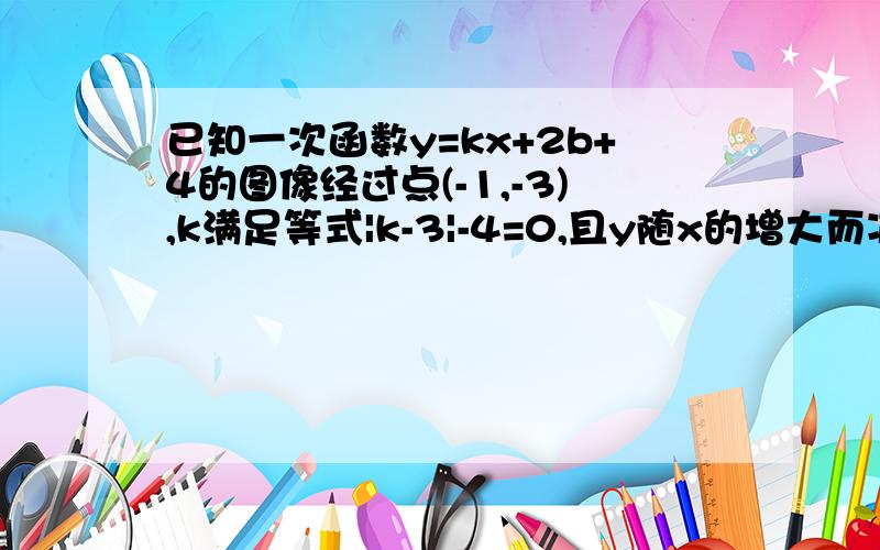 已知一次函数y=kx+2b+4的图像经过点(-1,-3),k满足等式|k-3|-4=0,且y随x的增大而减小,求这个一次函数的解析式.