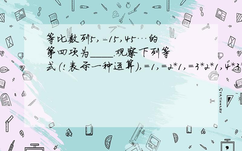 等比数列5,-15,45…的第四项为____.观察下列等式（!表示一种运算）,=1,=2*1,=3*2*1,4*3*2*1.求100!/98!的值.(-47.65)*2又11分之6+(-37.15)*(-2又11分之6)+10.5*(-7又11分之5)这题计算最好有过程,先谢过了.