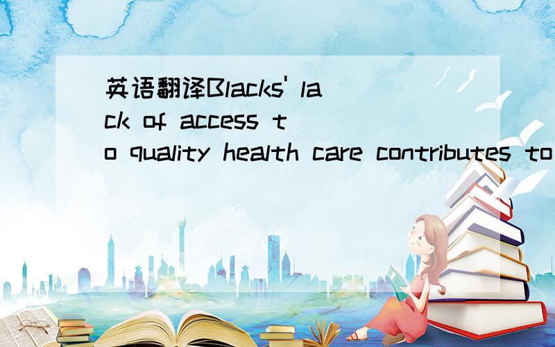 英语翻译Blacks' lack of access to quality health care contributes to these problems.