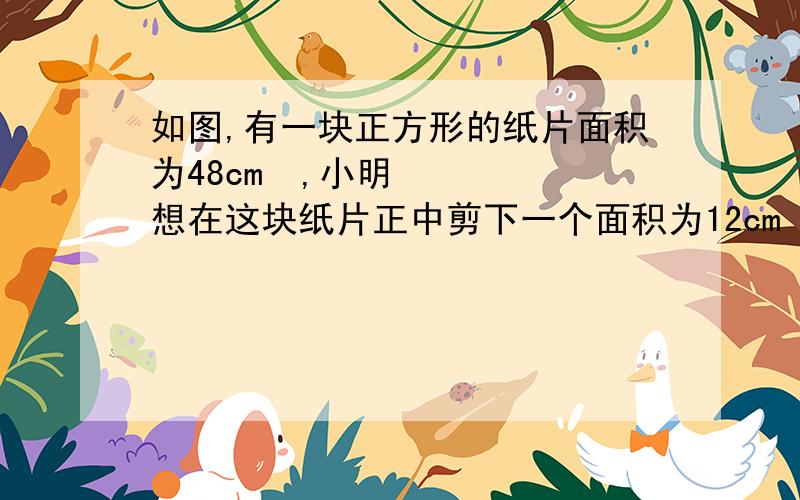 如图,有一块正方形的纸片面积为48cm²,小明想在这块纸片正中剪下一个面积为12cm²的小正方形,要求剩余部分的宽度相等,请问你能求出剩余部分的宽度吗?