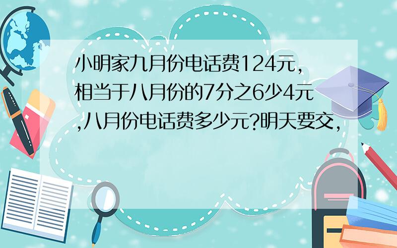 小明家九月份电话费124元,相当于八月份的7分之6少4元,八月份电话费多少元?明天要交,