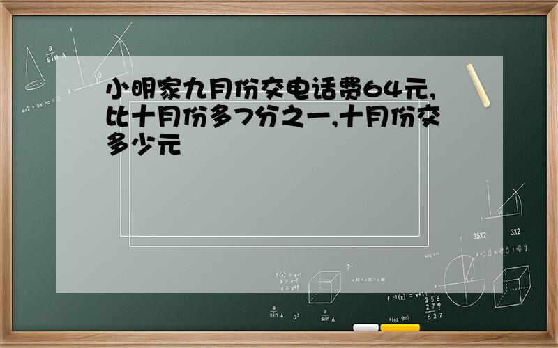 小明家九月份交电话费64元,比十月份多7分之一,十月份交多少元