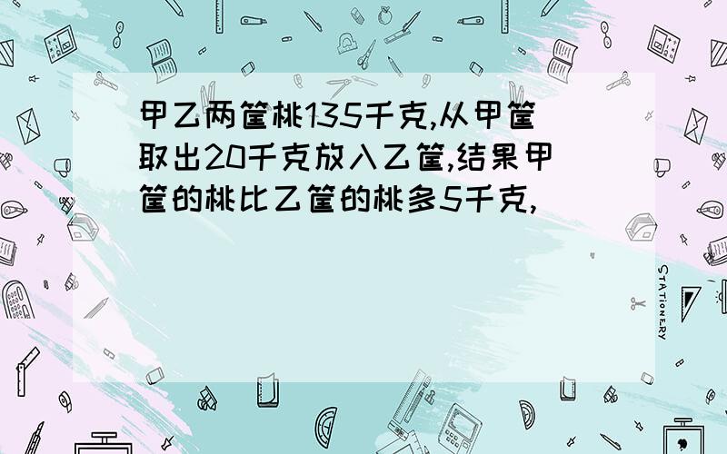 甲乙两筐桃135千克,从甲筐取出20千克放入乙筐,结果甲筐的桃比乙筐的桃多5千克,