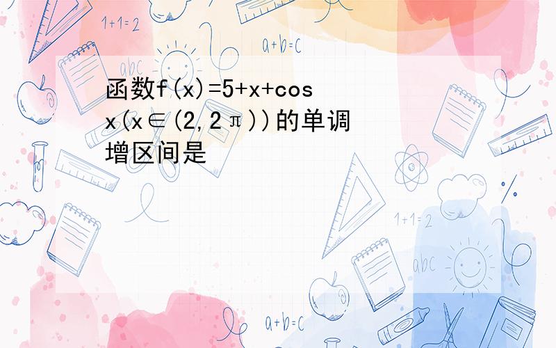 函数f(x)=5+x+cosx(x∈(2,2π))的单调增区间是