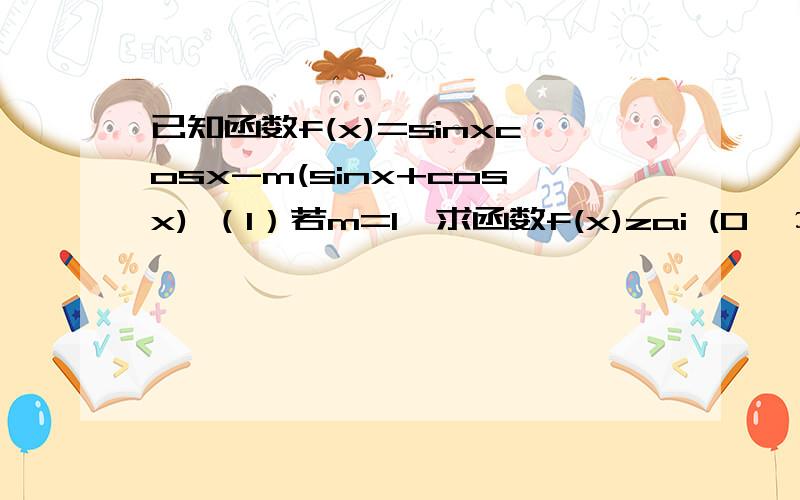 已知函数f(x)=sinxcosx-m(sinx+cosx) （1）若m=1,求函数f(x)zai (0,π/2）上的单调递增区间主要是求单调区间 前面都化简了