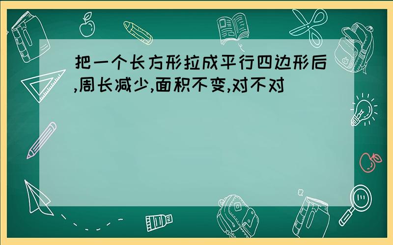 把一个长方形拉成平行四边形后,周长减少,面积不变,对不对