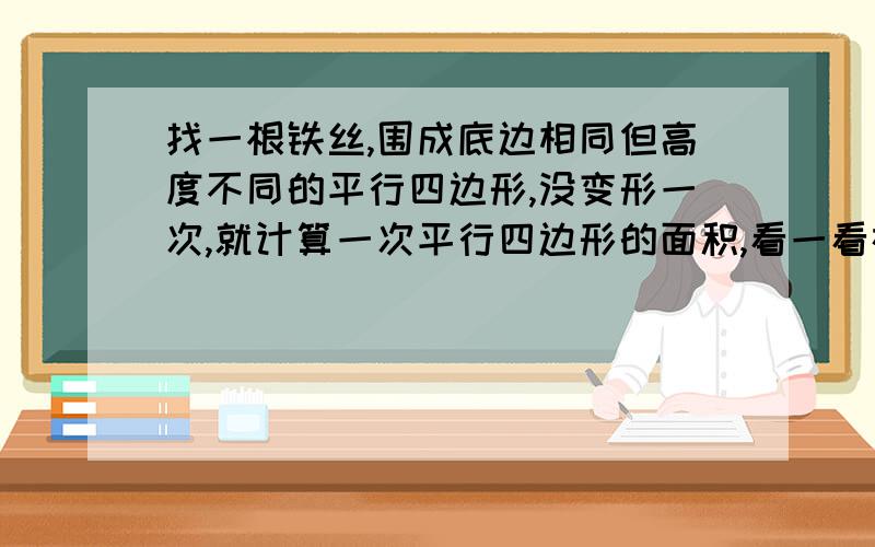 找一根铁丝,围成底边相同但高度不同的平行四边形,没变形一次,就计算一次平行四边形的面积,看一看在周长一定的情况下,平行四边形在什么情况下面积最大?