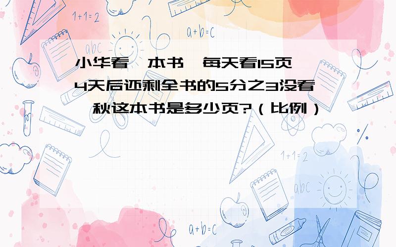 小华看一本书,每天看15页,4天后还剩全书的5分之3没看,秋这本书是多少页?（比例）