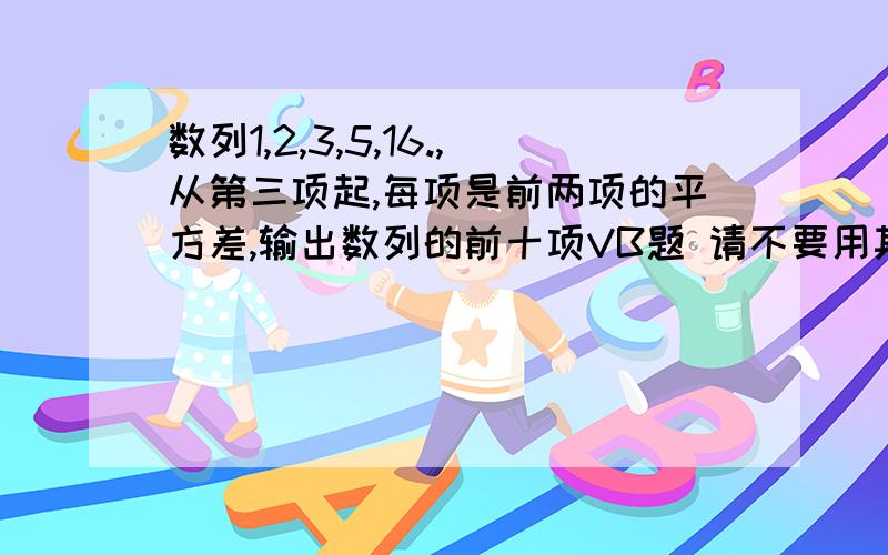 数列1,2,3,5,16.,从第三项起,每项是前两项的平方差,输出数列的前十项VB题 请不要用其他语言解答谢谢