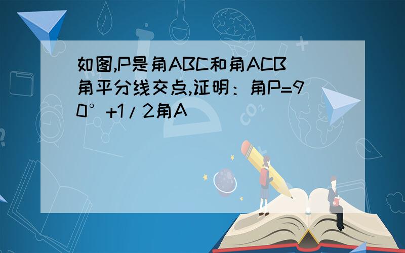 如图,P是角ABC和角ACB角平分线交点,证明：角P=90°+1/2角A