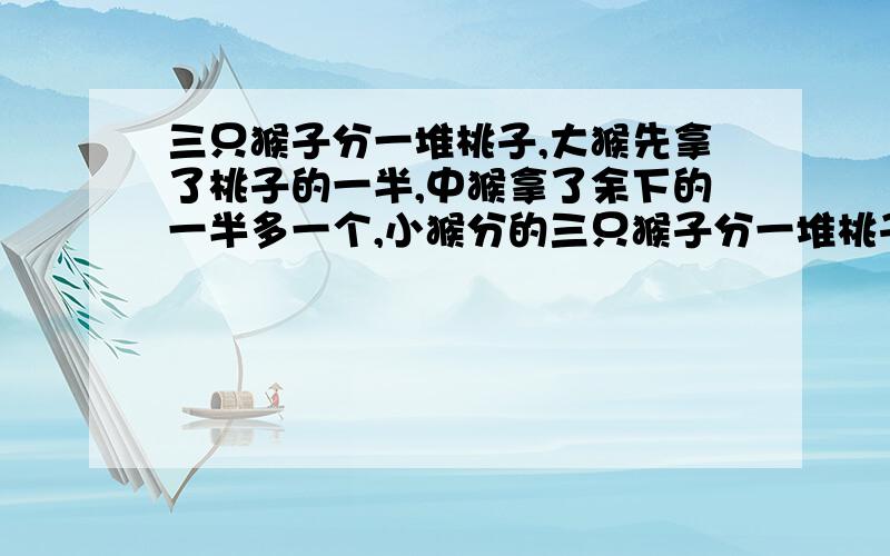 三只猴子分一堆桃子,大猴先拿了桃子的一半,中猴拿了余下的一半多一个,小猴分的三只猴子分一堆桃子，大猴先拿了桃子的一半，中猴拿了余下的一半多一个，小猴分的余下的8个，问共有多