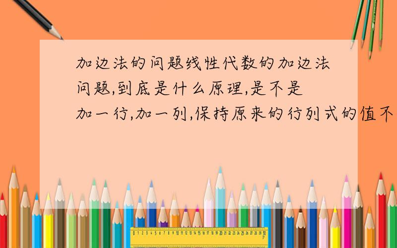 加边法的问题线性代数的加边法问题,到底是什么原理,是不是加一行,加一列,保持原来的行列式的值不变?那到底加什么东西才能保持原来的行列式的值不变呢?