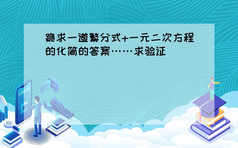 跪求一道繁分式+一元二次方程的化简的答案……求验证