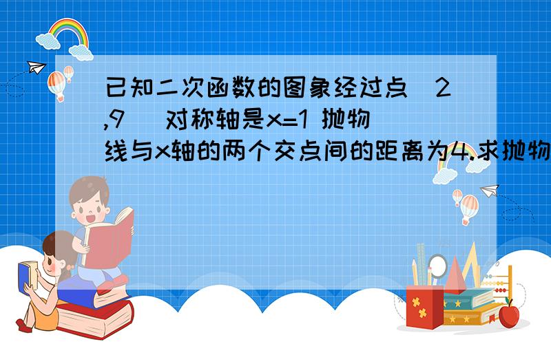 已知二次函数的图象经过点(2,9) 对称轴是x=1 抛物线与x轴的两个交点间的距离为4.求抛物线与x轴的交点坐标求抛物线解析式