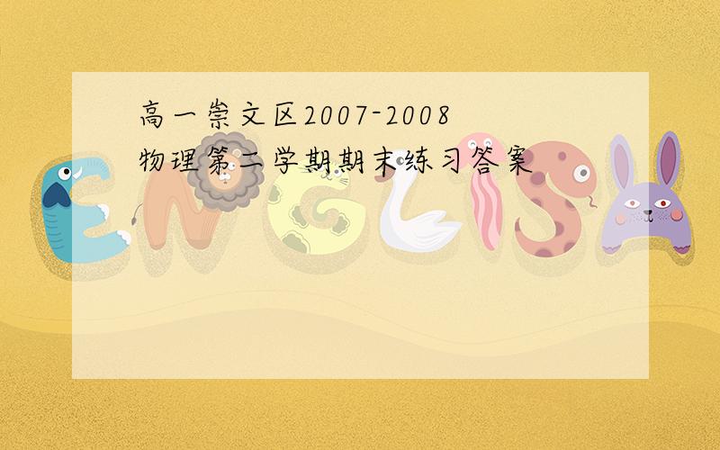 高一崇文区2007-2008物理第二学期期末练习答案