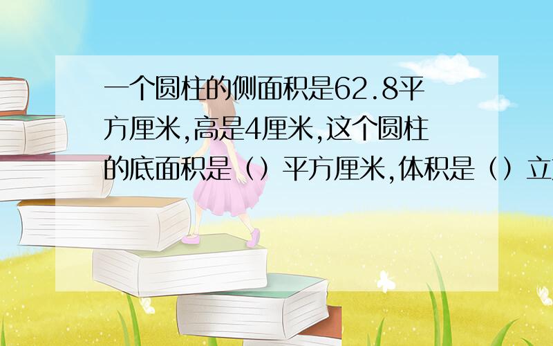 一个圆柱的侧面积是62.8平方厘米,高是4厘米,这个圆柱的底面积是（）平方厘米,体积是（）立方厘米