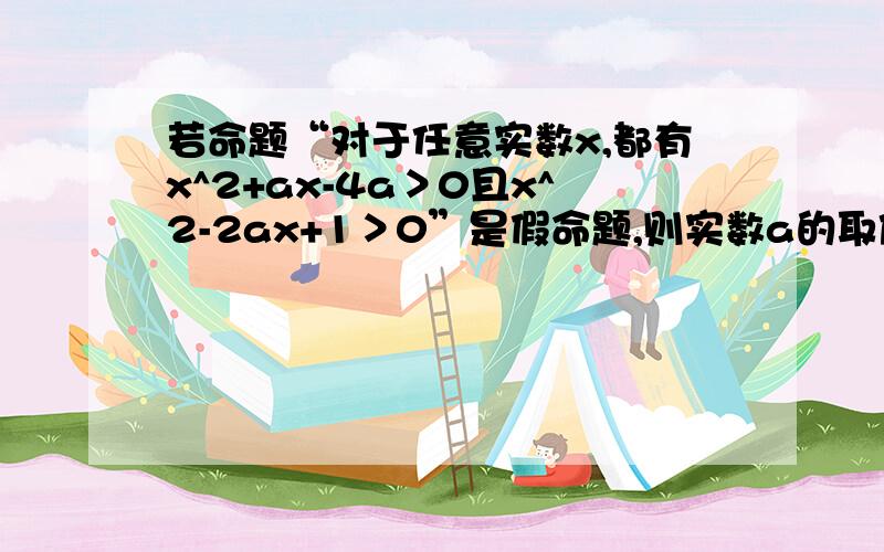 若命题“对于任意实数x,都有x^2+ax-4a＞0且x^2-2ax+1＞0”是假命题,则实数a的取值范围