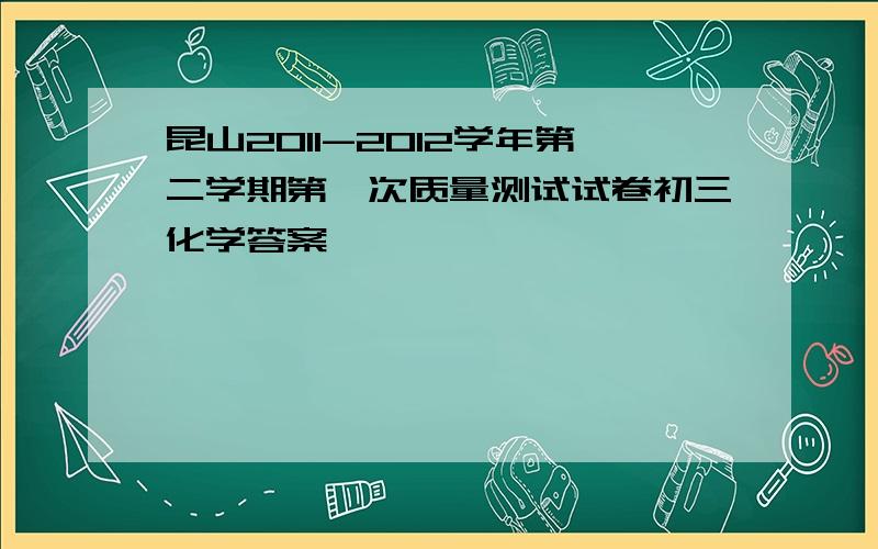 昆山2011-2012学年第二学期第一次质量测试试卷初三化学答案