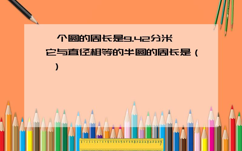 一个圆的周长是9.42分米,它与直径相等的半圆的周长是（ ）