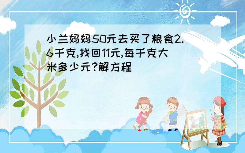 小兰妈妈50元去买了粮食2.6千克,找回11元,每千克大米多少元?解方程