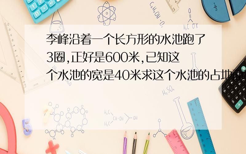 李峰沿着一个长方形的水池跑了3圈,正好是600米,已知这个水池的宽是40米求这个水池的占地面积是?