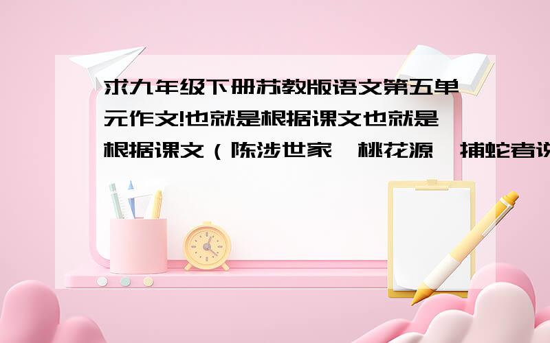 求九年级下册苏教版语文第五单元作文!也就是根据课文也就是根据课文（陈涉世家、桃花源、捕蛇者说、岳阳楼、醉翁亭等等）内容,展开联想的想象写一篇故事!