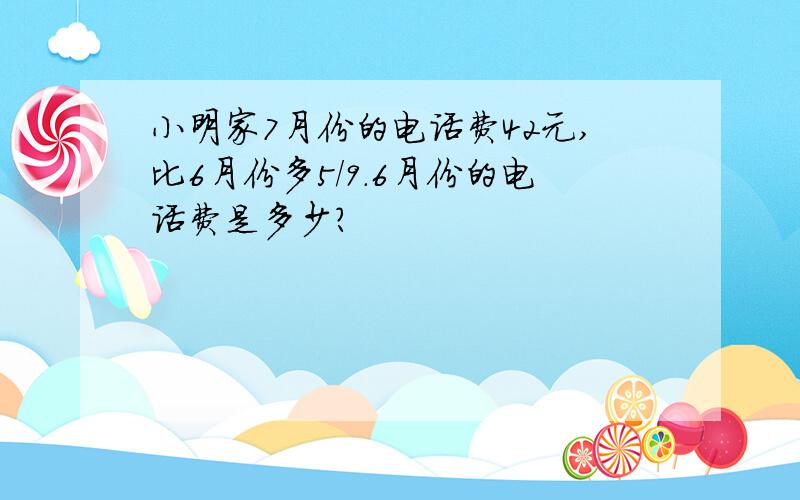 小明家7月份的电话费42元,比6月份多5/9.6月份的电话费是多少?