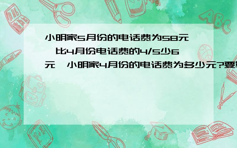 小明家5月份的电话费为58元,比4月份电话费的4/5少6元,小明家4月份的电话费为多少元?要算式和过程