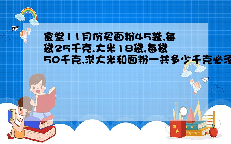 食堂11月份买面粉45袋,每袋25千克,大米18袋,每袋50千克,求大米和面粉一共多少千克必须用方程