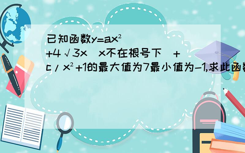 已知函数y=ax²+4√3x（x不在根号下）+c/x²+1的最大值为7最小值为-1,求此函数的解析表达式