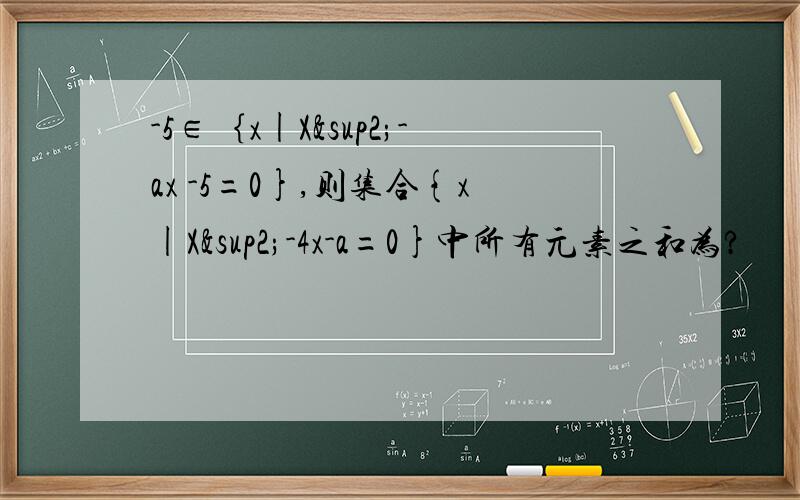 -5∈｛x|X²-ax -5=0},则集合{x|X²-4x-a=0}中所有元素之和为?