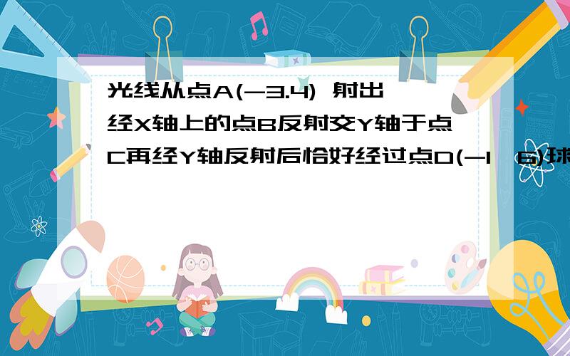 光线从点A(-3.4) 射出经X轴上的点B反射交Y轴于点C再经Y轴反射后恰好经过点D(-1,6)球CD的直线方程