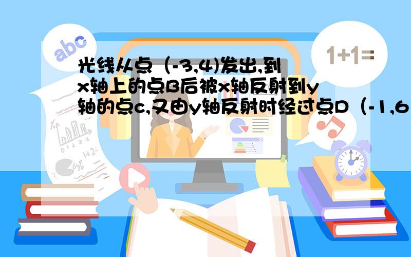 光线从点（-3,4)发出,到x轴上的点B后被x轴反射到y轴的点c,又由y轴反射时经过点D（-1,6）,则BC所在的