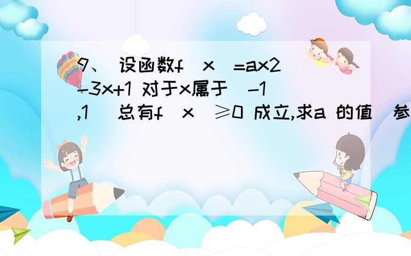 9、 设函数f(x)=ax2-3x+1 对于x属于[-1,1] 总有f(x)≥0 成立,求a 的值（参数分离,注意分三种情况讨论）a的值啊 不是取值范围 ：a=4