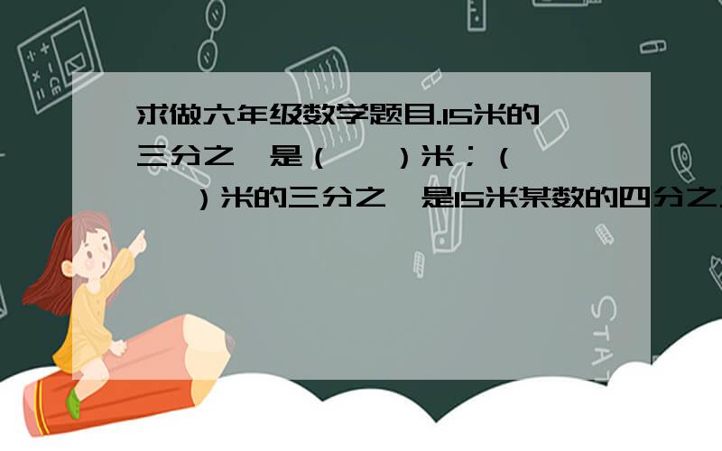 求做六年级数学题目.15米的三分之一是（   ）米；（    ）米的三分之一是15米某数的四分之三是十八,这个数是（     ）三个同学和买一个篮球,甲出的钱数是其余两人的出的钱数之和的二分之