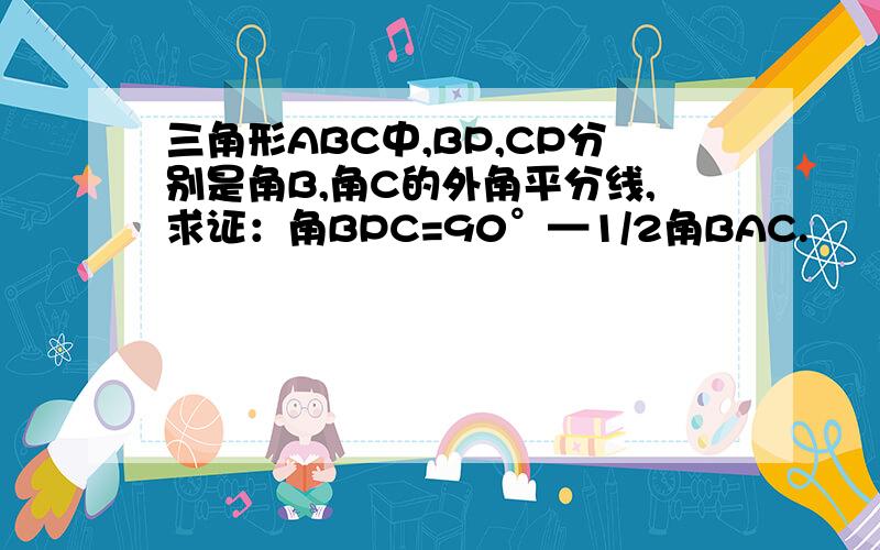 三角形ABC中,BP,CP分别是角B,角C的外角平分线,求证：角BPC=90°—1/2角BAC.