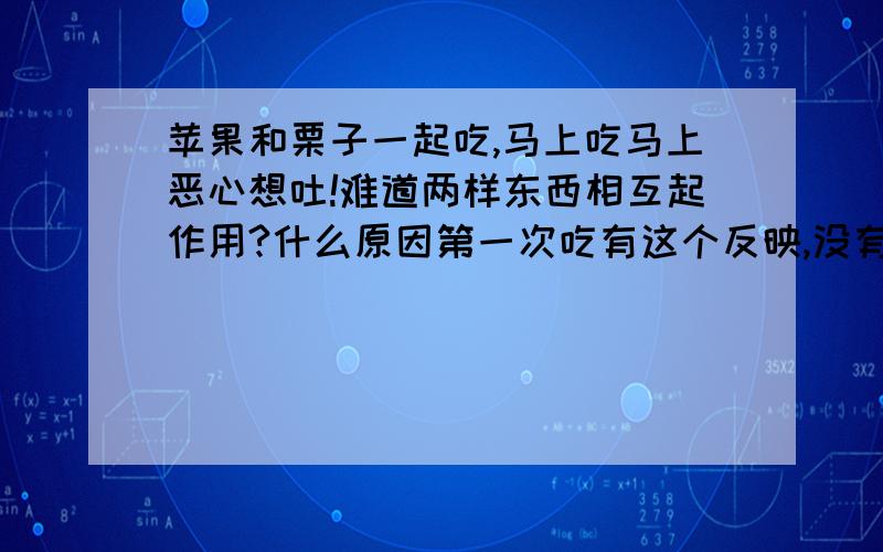 苹果和栗子一起吃,马上吃马上恶心想吐!难道两样东西相互起作用?什么原因第一次吃有这个反映,没有意识到是苹果和板栗的一起吃的问题,但第二次一起吃的时候又一次发生了!生板栗.